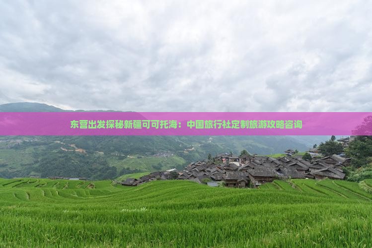 东营出发探秘新疆可可托海：中国旅行社定制旅游攻略咨询
