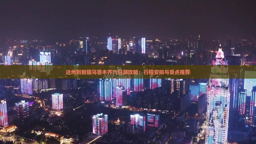 达州到新疆乌鲁木齐六日游攻略：行程安排与景点推荐