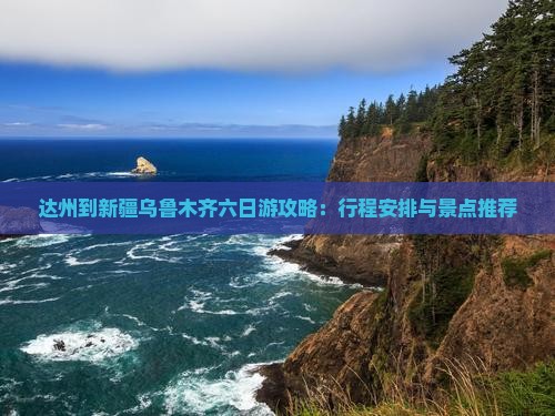 达州到新疆乌鲁木齐六日游攻略：行程安排与景点推荐