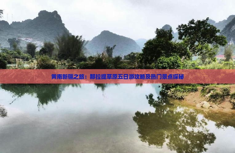 黄南新疆之旅：那拉提草原五日游攻略及热门景点探秘