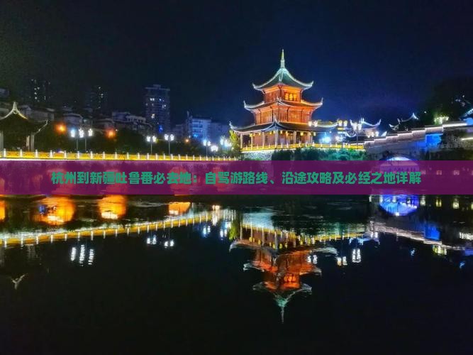 杭州到新疆吐鲁番必去地：自驾游路线、沿途攻略及必经之地详解