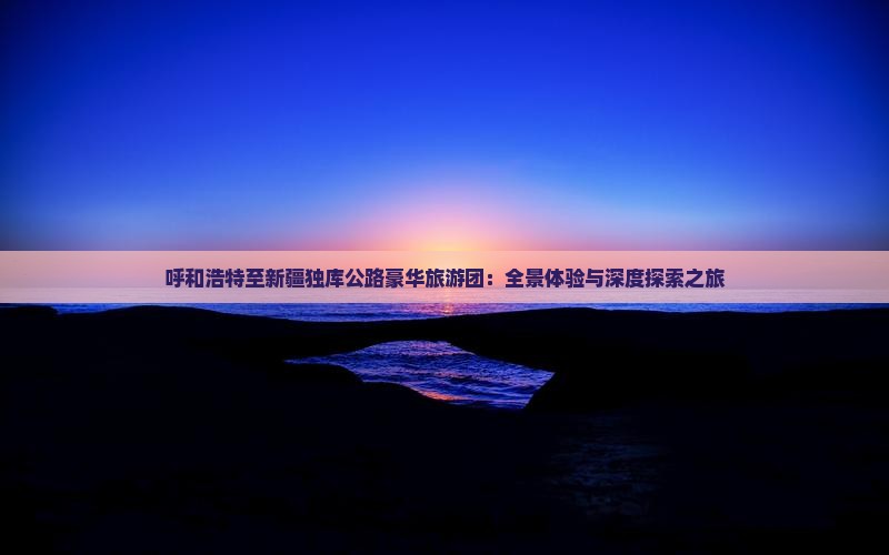 呼和浩特至新疆独库公路豪华旅游团：全景体验与深度探索之旅