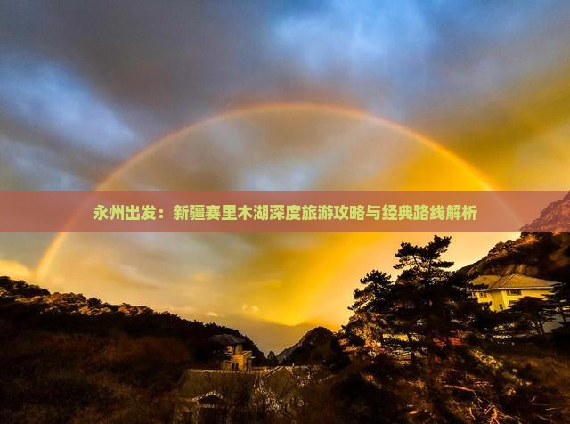 永州出发：新疆赛里木湖深度旅游攻略与经典路线解析