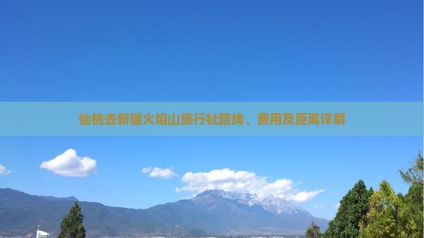 仙桃去新疆火焰山旅行社路线、费用及距离详解