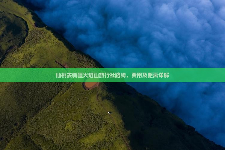 仙桃去新疆火焰山旅行社路线、费用及距离详解