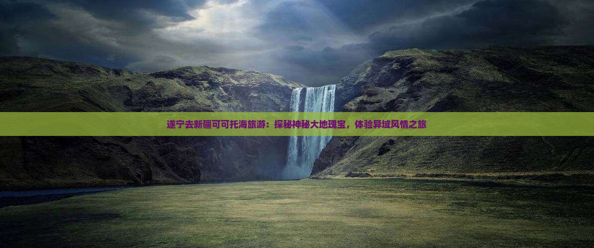 遂宁去新疆可可托海旅游：探秘神秘大地瑰宝，体验异域风情之旅