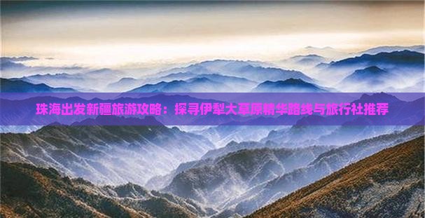 珠海出发新疆旅游攻略：探寻伊犁大草原精华路线与旅行社推荐