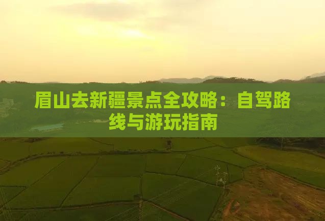 眉山去新疆景点全攻略：自驾路线与游玩指南