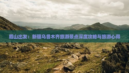 眉山出发：新疆乌鲁木齐旅游景点深度攻略与旅游心得