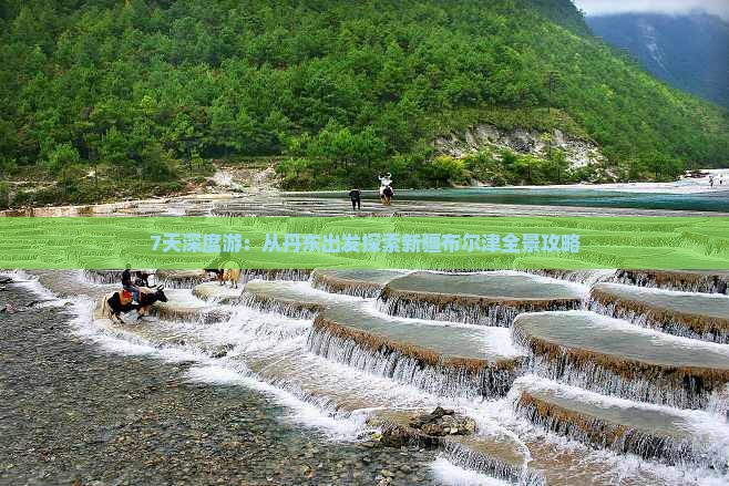 7天深度游：从丹东出发探索新疆布尔津全景攻略