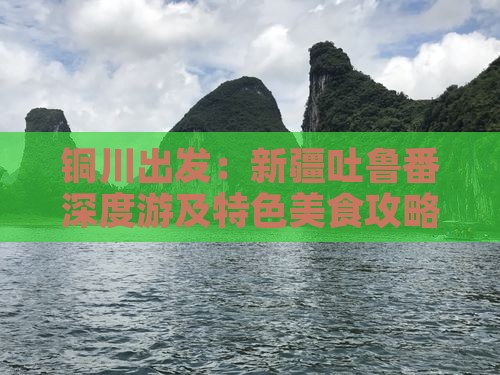 铜川出发：新疆吐鲁番深度游及特色美食攻略