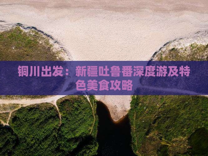 铜川出发：新疆吐鲁番深度游及特色美食攻略