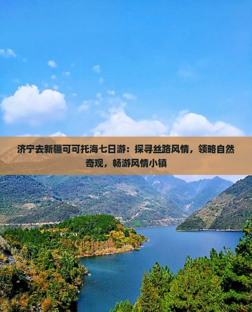 济宁去新疆可可托海七日游：探寻丝路风情，领略自然奇观，畅游风情小镇
