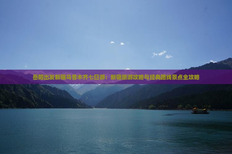 岳阳出发新疆乌鲁木齐七日游：新疆旅游攻略与经典路线景点全攻略