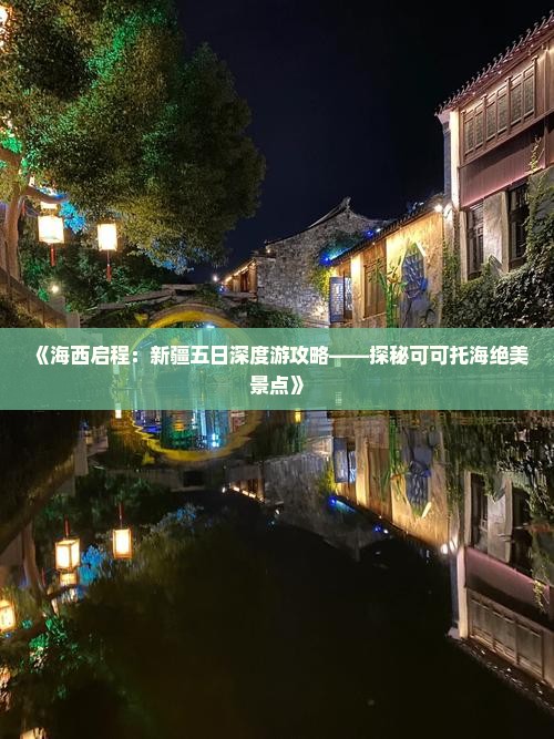《海西启程：新疆五日深度游攻略——探秘可可托海绝美景点》