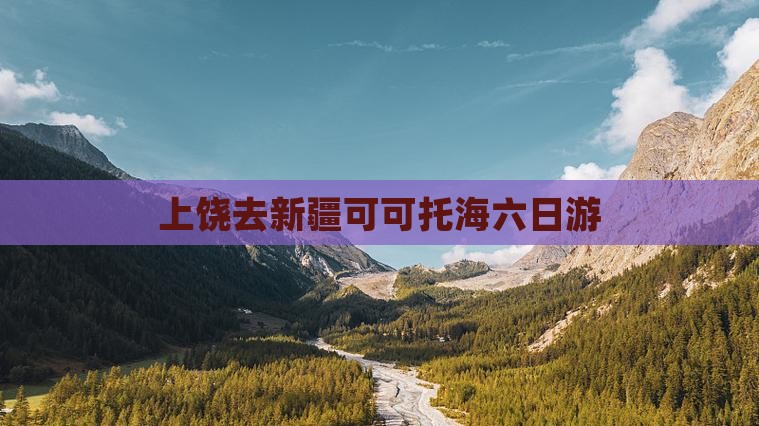 上饶去新疆可可托海六日游
