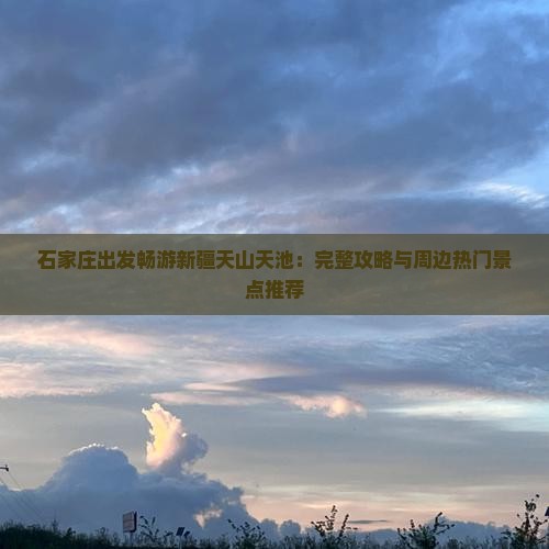 石家庄出发畅游新疆天山天池：完整攻略与周边热门景点推荐