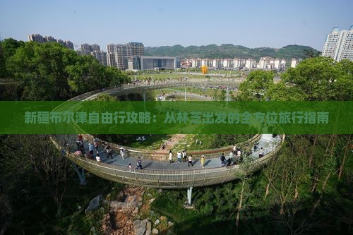 新疆布尔津自由行攻略：从林芝出发的全方位旅行指南