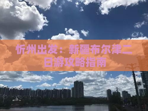 忻州出发：新疆布尔津二日游攻略指南