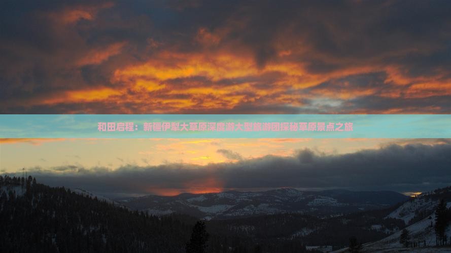 和田启程：新疆伊犁大草原深度游大型旅游团探秘草原景点之旅