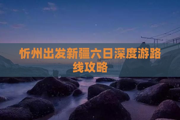 忻州出发新疆六日深度游路线攻略