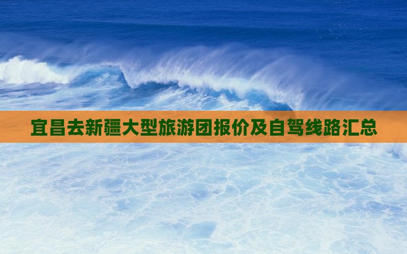 宜昌去新疆大型旅游团报价及自驾线路汇总