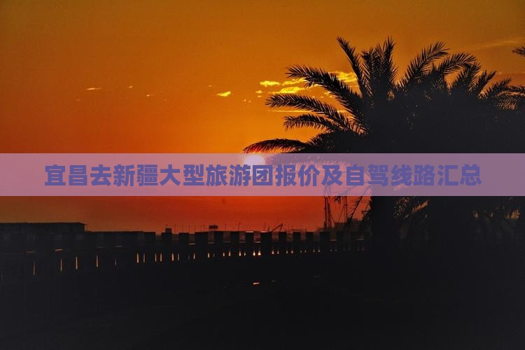 宜昌去新疆大型旅游团报价及自驾线路汇总