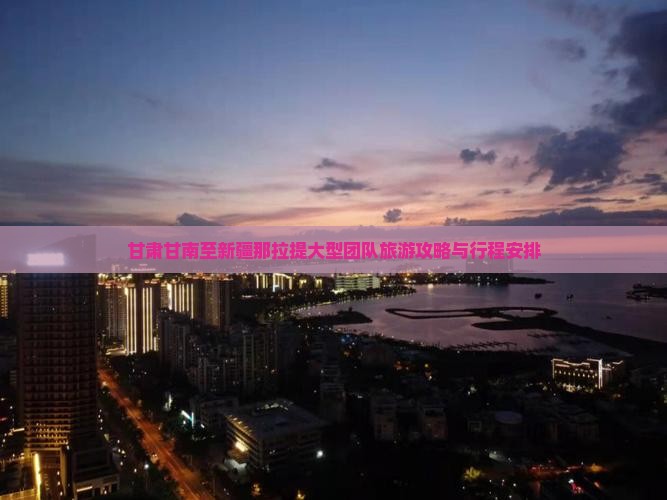 甘肃甘南至新疆那拉提大型团队旅游攻略与行程安排