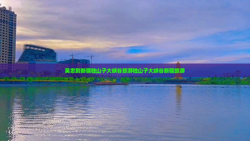 吴忠去新疆独山子大峡谷团体旅游