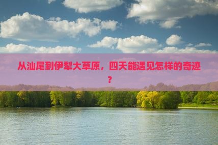 汕尾到新疆伊犁大草原四日游