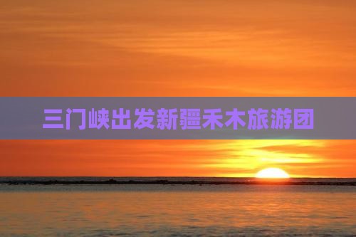 三门峡去新疆禾木大型旅游团