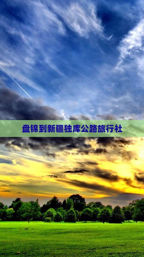 盘锦到新疆独库公路旅行社 盘锦到新疆独库公路旅行社