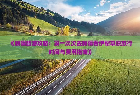 《新疆旅游攻略：第一次次去新疆看伊犁草原旅行时间与费用指南》
