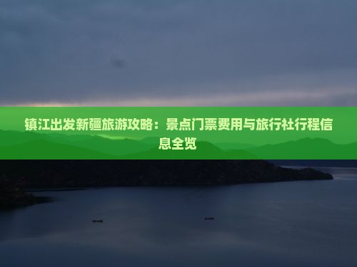 镇江出发新疆旅游攻略：景点门票费用与旅行社行程信息全览