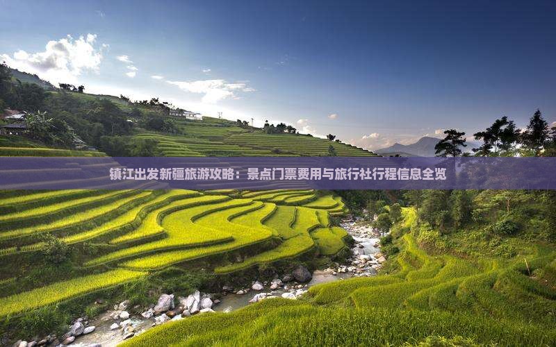 镇江出发新疆旅游攻略：景点门票费用与旅行社行程信息全览