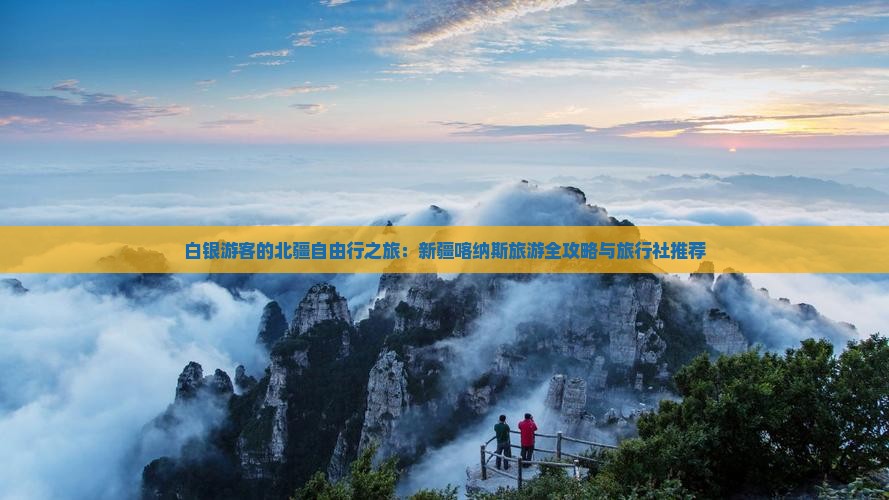 白银游客的北疆自由行之旅：新疆喀纳斯旅游全攻略与旅行社推荐