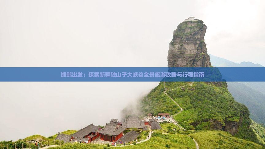 邯郸出发：探索新疆独山子大峡谷全景旅游攻略与行程指南
