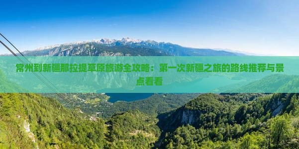 常州到新疆那拉提草原旅游全攻略：第一次新疆之旅的路线推荐与景点看看