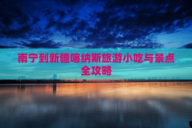 南宁到新疆喀纳斯旅游小吃与景点全攻略