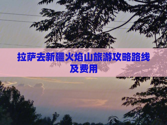 拉萨去新疆火焰山旅游攻略路线及费用