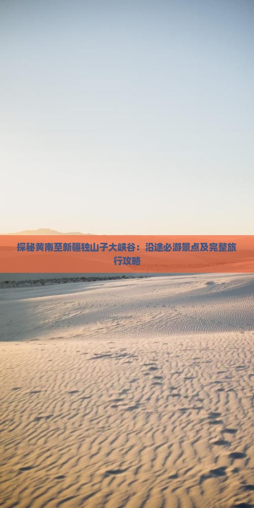探秘黄南至新疆独山子大峡谷：沿途必游景点及完整旅行攻略