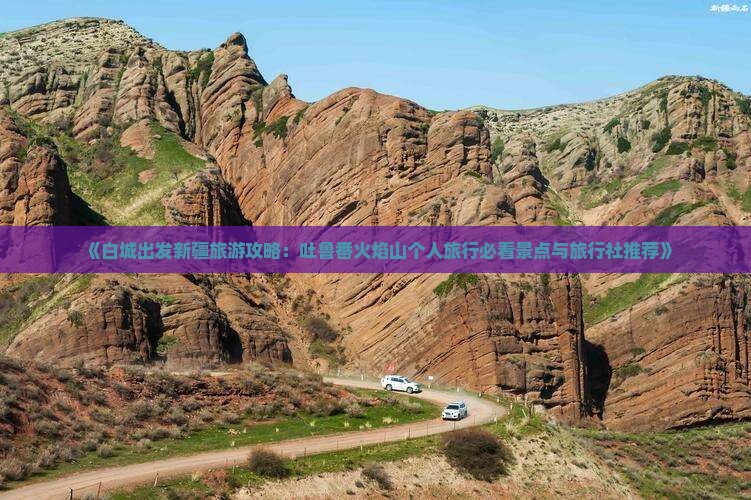 《白城出发新疆旅游攻略：吐鲁番火焰山个人旅行必看景点与旅行社推荐》