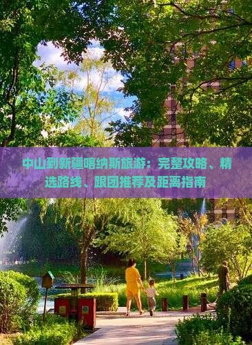 中山到新疆喀纳斯旅游：完整攻略、精选路线、跟团推荐及距离指南