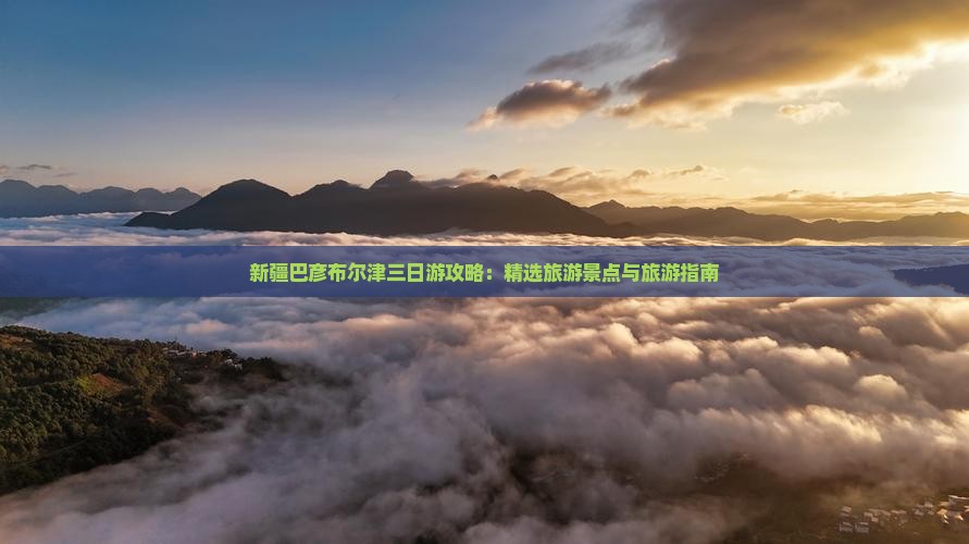 新疆巴彦布尔津三日游攻略：精选旅游景点与旅游指南