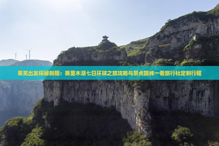 莱芜出发探秘新疆：赛里木湖七日环球之旅攻略与景点路线一看旅行社定制行程