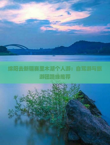 绵阳去新疆赛里木湖个人游：自驾游与旅游团路线推荐