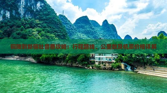 铜陵到新疆吐鲁番攻略：行程路线、公里数及机票价格详解