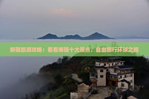 新疆旅游攻略：看看南疆十大景点，自由旅行环球之旅