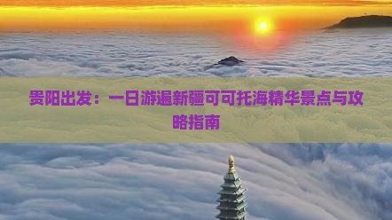 贵阳出发：一日游遍新疆可可托海精华景点与攻略指南