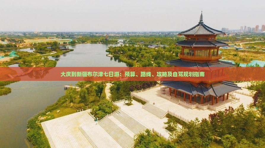 大庆到新疆布尔津七日游：预算、路线、攻略及自驾规划指南